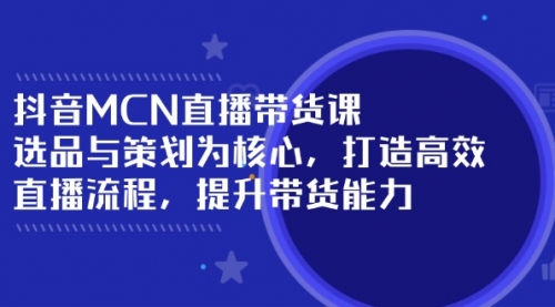 【9052期】抖音MCN直播带货课：选品与策划为核心, 打造高效直播流程, 提升带货能力