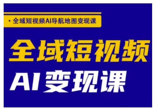 【9058期】全域短视频AI导航地图变现课，全域短视频AI变现课