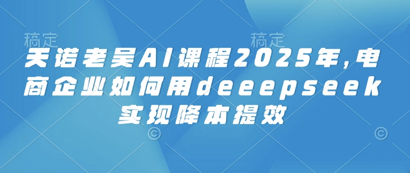 【9068期】AI课程2025年，电商企业如何用deeepseek实现降本提效