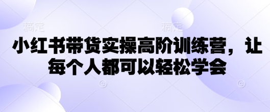 【9069期】小红书带货实操高阶训练营，让每个人都可以轻松学会