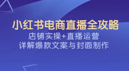 【9079期】小红书电商直播全攻略，店铺实操+直播运营，详解爆款文案与封面制作