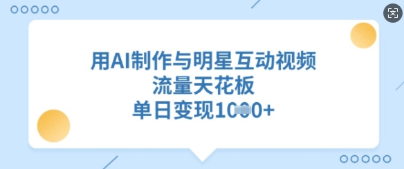 【9101期】用AI制作与明星互动视频，流量天花板，单日变现多张