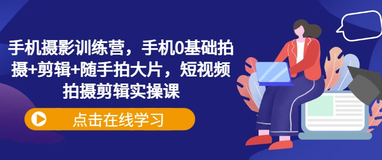 【9110期】手机摄影训练营，手机0基础拍摄+剪辑+随手拍大片，短视频拍摄剪辑实操课