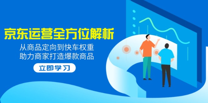 【9122期】2025京东运营全方位解析：从商品定向到快车权重，助力商家打造爆款商品