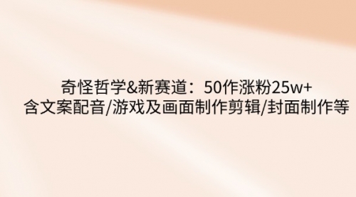 【9123期】奇怪哲学-新赛道：50作涨粉25w+含文案配音/游戏及画面制作剪辑/封面制作等