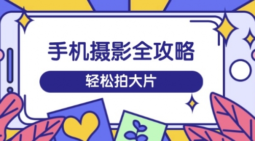 【9126期】手机摄影全攻略，从拍摄到剪辑，训练营带你玩转短视频，轻松拍大片