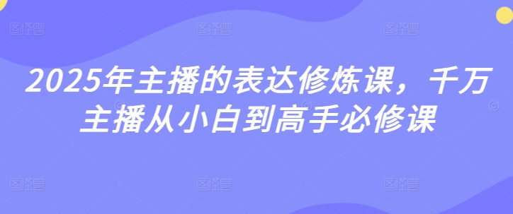 【9131期】2025年主播的表达修炼课，千万主播从小白到高手必修课