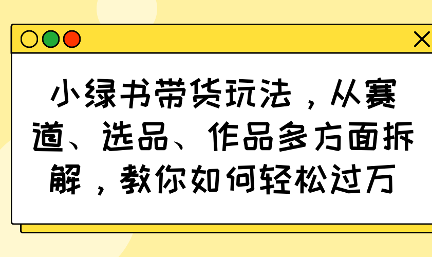 【9142期】小绿书带货玩法，从赛道、选品、作品多方面拆解，教你如何轻松过万