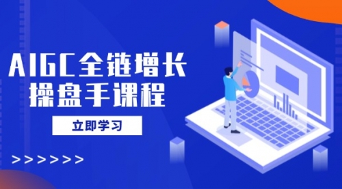 【9147期】AIGC全链增长操盘手课程，从AI基础到私有化应用，轻松驾驭AI助力营销