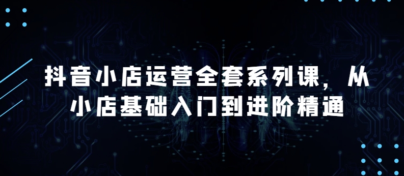 【9166期】抖音小店运营全套系列课，从小店基础入门到进阶精通，系统掌握月销百万小店的核心秘密