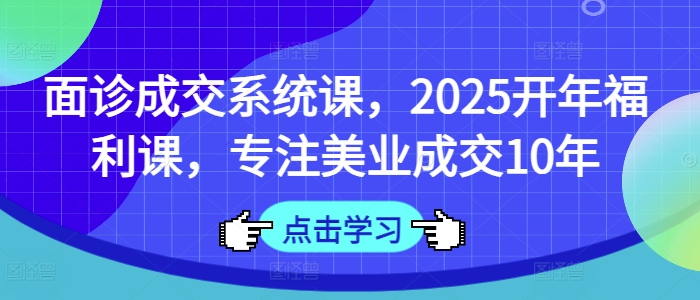 【9167期】面诊成交系统课，2025开年福利课，专注美业成交10年