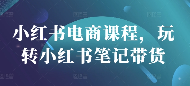 【第9174期】小红书电商课程，玩转小红书笔记带货插图