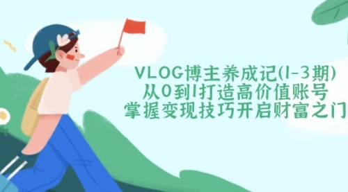 【9192期】VLOG博主养成记（1-3期）从0到1打造高价值账号，掌握变现技巧开启财富之门