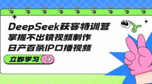 【9199期】DeepSeek获客特训营：掌握不出镜视频制作，日产百条IP口播视频